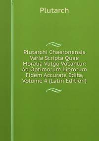 Plutarchi Chaeronensis Varia Scripta Quae Moralia Vulgo Vocantur: Ad Optimorum Librorum Fidem Accurate Edita, Volume 4 (Latin Edition)