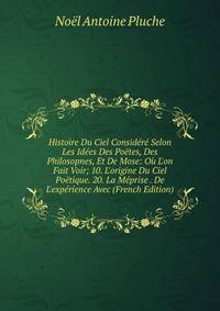 Histoire Du Ciel Consid?r? Selon Les Id?es Des Po?tes, Des Philosopnes, Et De Mose: O? L'on Fait Voir; 10. L'origine Du Ciel Po?tique. 20. La M?prise . De L'exp?rience Avec (French Edition)
