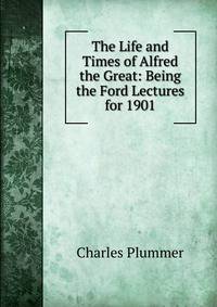 The Life and Times of Alfred the Great: Being the Ford Lectures for 1901