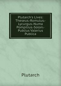 Plutarch's Lives: Theseus.-Romulus.-Lycurgus.-Numa Pompilius.-Solon.-Publius Valerius Publica