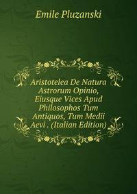 Aristotelea De Natura Astrorum Opinio, Eiusque Vices Apud Philosophos Tum Antiquos, Tum Medii Aevi . (Italian Edition)