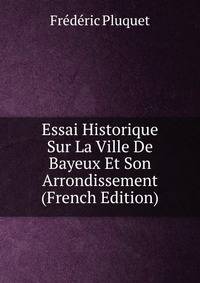 Essai Historique Sur La Ville De Bayeux Et Son Arrondissement (French Edition)