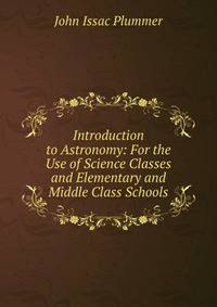 Introduction to Astronomy: For the Use of Science Classes and Elementary and Middle Class Schools