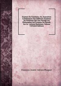 Examen Du Fatalisme, Ou, Exposition &amp; Refutation Des Diff?rens Syst?mes De Fatalisme Qui Ont Partag? Les Philosophes Sur L'origine Du Monde, Sur La . Actions Humaines, Volume 3 (French Edition)