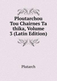Ploutarchou Tou Chairnes Ta thika, Volume 3 (Latin Edition)