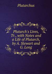 Plutarch's Lives, Tr., with Notes and a Life of Plutarch, by A. Stewart and G. Long