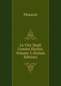 Le Vite Degli Uomini Illustri, Volume 5 (Italian Edition)