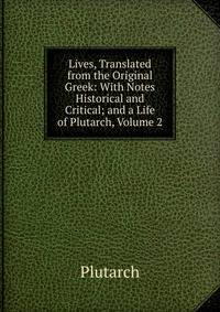 Lives, Translated from the Original Greek: With Notes Historical and Critical; and a Life of Plutarch, Volume 2