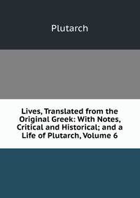 Lives, Translated from the Original Greek: With Notes, Critical and Historical; and a Life of Plutarch, Volume 6