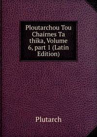 Ploutarchou Tou Chairnes Ta thika, Volume 6, part 1 (Latin Edition)