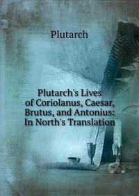 Plutarch's Lives of Coriolanus, Caesar, Brutus, and Antonius: In North's Translation