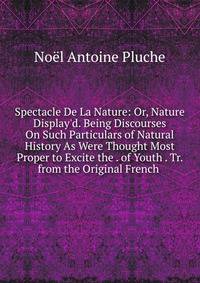 Spectacle De La Nature: Or, Nature Display'd. Being Discourses On Such Particulars of Natural History As Were Thought Most Proper to Excite the . of Youth . Tr. from the Original French .