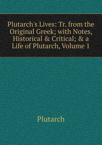 Plutarch's Lives: Tr. from the Original Greek; with Notes, Historical &amp; Critical; &amp; a Life of Plutarch, Volume 1