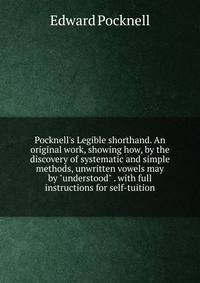 Pocknell's Legible shorthand. An original work, showing how, by the discovery of systematic and simple methods, unwritten vowels may by "understood" . with full instructions for self-tuition