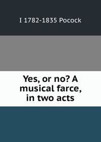 Yes, or no? A musical farce, in two acts
