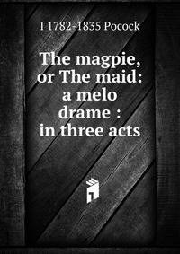 The magpie, or The maid: a melo drame : in three acts