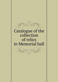 Catalogue of the collection of relics in Memorial hall