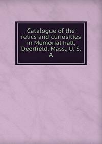 Catalogue of the relics and curiosities in Memorial hall, Deerfield, Mass., U. S. A.