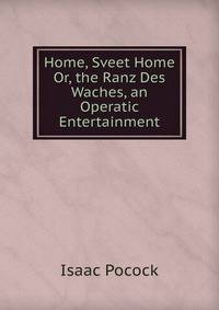 Home, Sveet Home Or, the Ranz Des Waches, an Operatic Entertainment