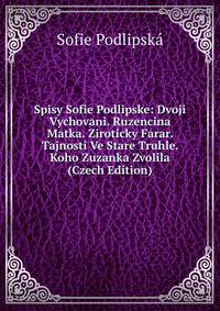 Spisy Sofie Podlipske: Dvoji Vychovani. Ruzencina Matka. Ziroticky Farar. Tajnosti Ve Stare Truhle. Koho Zuzanka Zvolila (Czech Edition)