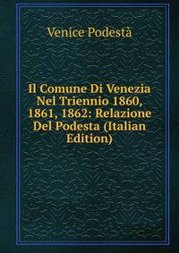 Il Comune Di Venezia Nel Triennio 1860, 1861, 1862: Relazione Del Podesta (Italian Edition)