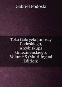 Teka Gabryela Junoszy Podoskiego, Arcybiskupa Gnieznienskiego, Volume 5 (Multilingual Edition)