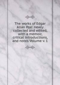 The works of Edgar Allan Poe: newly collected and edited, with a memoir, critical introductions, and notes Volume v. 1
