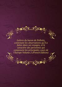 Lettres du baron de Pollnitz, contenant les observations qu'il a faites dans ses voyages, et le caract?re des personnes qui composent les principales cours de l'Europe Volume 2 (French Edition)