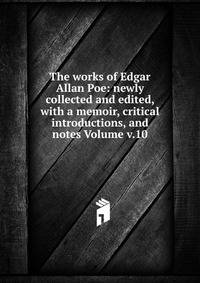 The works of Edgar Allan Poe: newly collected and edited, with a memoir, critical introductions, and notes Volume v.10