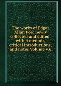 The works of Edgar Allan Poe: newly collected and edited, with a memoir, critical introductions, and notes Volume v.6