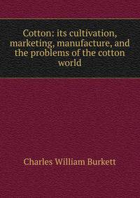 Cotton: its cultivation, marketing, manufacture, and the problems of the cotton world