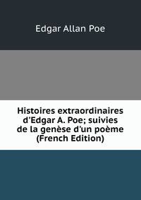 Histoires extraordinaires d'Edgar A. Poe; suivies de la gen?se d'un po?me (French Edition)