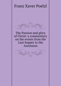 The Passion and glory of Christ: a commentary on the events from the Last Supper to the Ascension