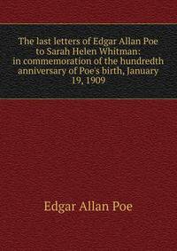 The last letters of Edgar Allan Poe to Sarah Helen Whitman: in commemoration of the hundredth anniversary of Poe's birth, January 19, 1909