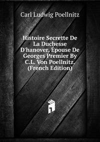 Histoire Secrette De La Duchesse D'hanover, ?pouse De Georges Premier By C.L. Von Poellnitz. (French Edition)