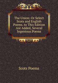 The Union: Or Select Scots and English Poems. to This Edition Are Added, Several Ingenious Poems