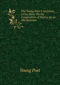 The Young Poet'S Assistant. a Few Hints On the Composition of Poetry. by an Old Reviewer