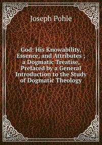 God: His Knowability, Essence, and Attributes ; a Dogmatic Treatise, Prefaced by a General Introduction to the Study of Dogmatic Theology