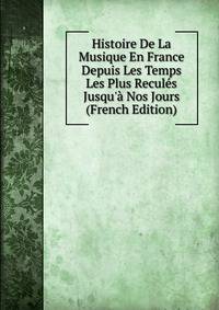 Histoire De La Musique En France Depuis Les Temps Les Plus Recul?s Jusqu'? Nos Jours (French Edition)
