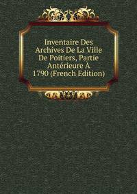 Inventaire Des Archives De La Ville De Poitiers, Partie Anterieure A 1790 (French Edition)