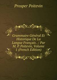 Grammaire General Et Historique De La Langue Francais . / Par M. P. Poitevin, Volume 1 (French Edition)