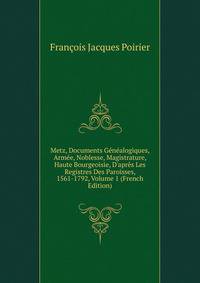 Metz, Documents G?n?alogiques, Arm?e, Noblesse, Magistrature, Haute Bourgeoisie, D'apr?s Les Registres Des Paroisses, 1561-1792, Volume 1 (French Edition)