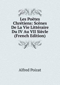 Les Poetes Chretiens: Scenes De La Vie Litteraire Du IV Au VII Siecle (French Edition)