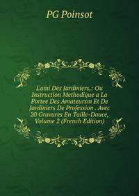 L'ami Des Jardiniers,: Ou Instruction Methodique a La Portee Des Amateursm Et De Jardiniers De Profession . Avec 20 Gravures En Taille-Douce, Volume 2 (French Edition)