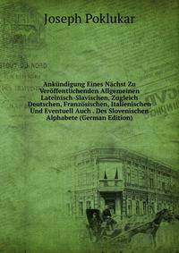 Ankundigung Eines Nachst Zu Veroffentlichenden Allgemeinen Lateinisch-Slavischen, Zugleich Deutschen, Franzosischen, Italienischen Und Eventuell Auch . Des Slovenischen Alphabete (German Edition)