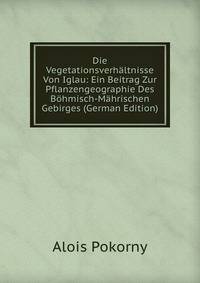 Die Vegetationsverhaltnisse Von Iglau: Ein Beitrag Zur Pflanzengeographie Des Bohmisch-Mahrischen Gebirges (German Edition)