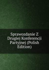 Sprawozdanie Z Drugiej Konferencji Partyjnej (Polish Edition)