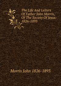 The Life And Letters Of Father John Morris, Of The Society Of Jesus: 1826-1893