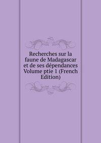 Recherches sur la faune de Madagascar et de ses dependances Volume ptie 1 (French Edition)