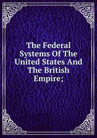 The Federal Systems Of The United States And The British Empire;